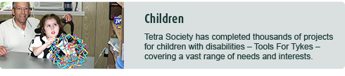 Tetra Society has completed thousands of projects for children with disabilities – Tools For Tykes – covering a vast range of needs and interests.